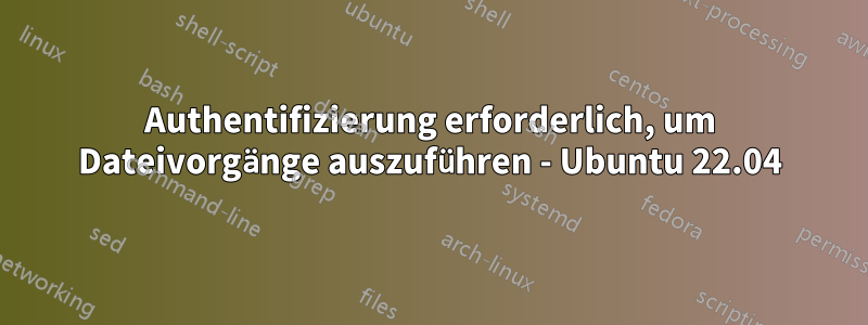 Authentifizierung erforderlich, um Dateivorgänge auszuführen - Ubuntu 22.04