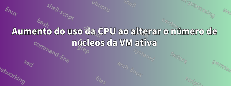 Aumento do uso da CPU ao alterar o número de núcleos da VM ativa