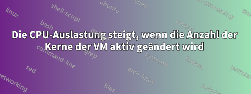 Die CPU-Auslastung steigt, wenn die Anzahl der Kerne der VM aktiv geändert wird