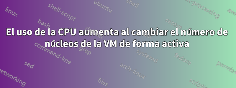 El uso de la CPU aumenta al cambiar el número de núcleos de la VM de forma activa