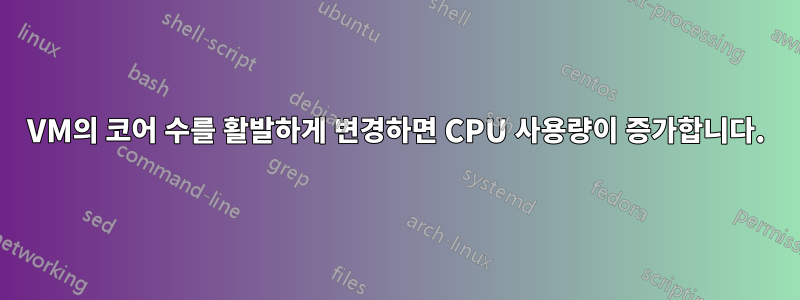 VM의 코어 수를 활발하게 변경하면 CPU 사용량이 증가합니다.