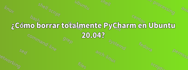 ¿Cómo borrar totalmente PyCharm en Ubuntu 20.04?