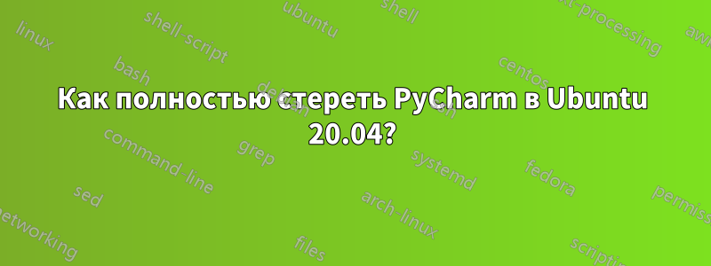 Как полностью стереть PyCharm в Ubuntu 20.04?