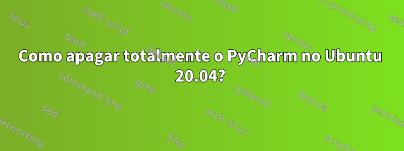 Como apagar totalmente o PyCharm no Ubuntu 20.04?