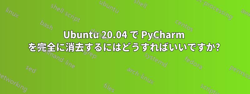 Ubuntu 20.04 で PyCharm を完全に消去するにはどうすればいいですか?