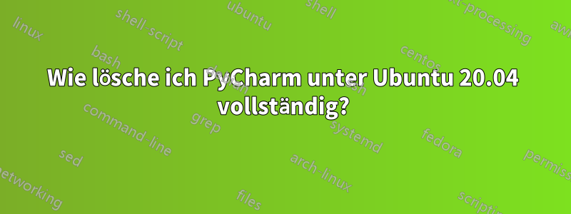 Wie lösche ich PyCharm unter Ubuntu 20.04 vollständig?