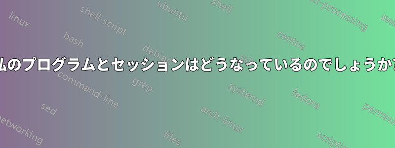 私のプログラムとセッションはどうなっているのでしょうか?