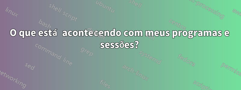 O que está acontecendo com meus programas e sessões?