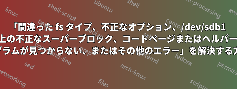 「間違った fs タイプ、不正なオプション、/dev/sdb1 上の不正なスーパーブロック、コードページまたはヘルパー プログラムが見つからない、またはその他のエラー」を解決する方法。