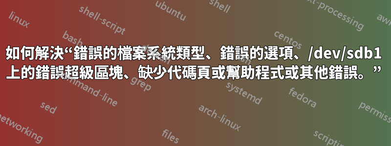 如何解決“錯誤的檔案系統類型、錯誤的選項、/dev/sdb1 上的錯誤超級區塊、缺少代碼頁或幫助程式或其他錯誤。”