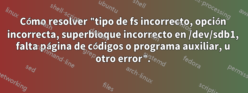 Cómo resolver "tipo de fs incorrecto, opción incorrecta, superbloque incorrecto en /dev/sdb1, falta página de códigos o programa auxiliar, u otro error".