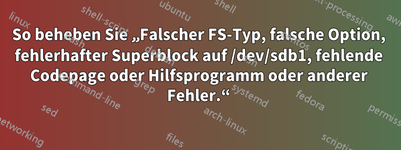 So beheben Sie „Falscher FS-Typ, falsche Option, fehlerhafter Superblock auf /dev/sdb1, fehlende Codepage oder Hilfsprogramm oder anderer Fehler.“