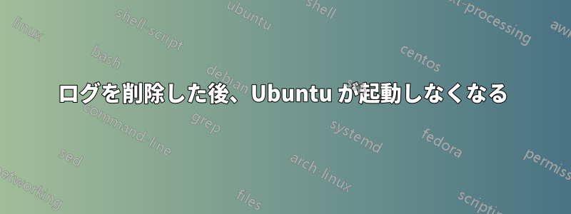 ログを削除した後、Ubuntu が起動しなくなる