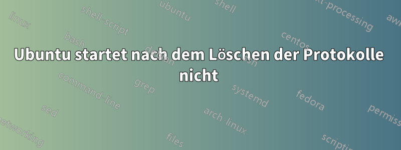 Ubuntu startet nach dem Löschen der Protokolle nicht