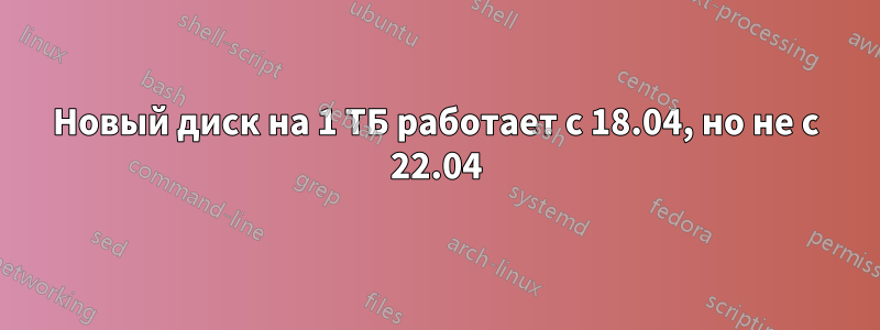 Новый диск на 1 ТБ работает с 18.04, но не с 22.04