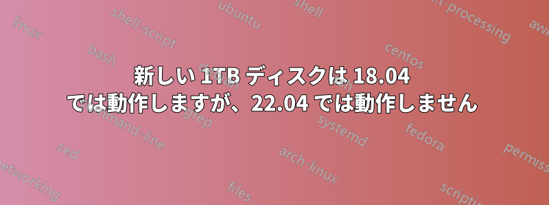 新しい 1TB ディスクは 18.04 では動作しますが、22.04 では動作しません