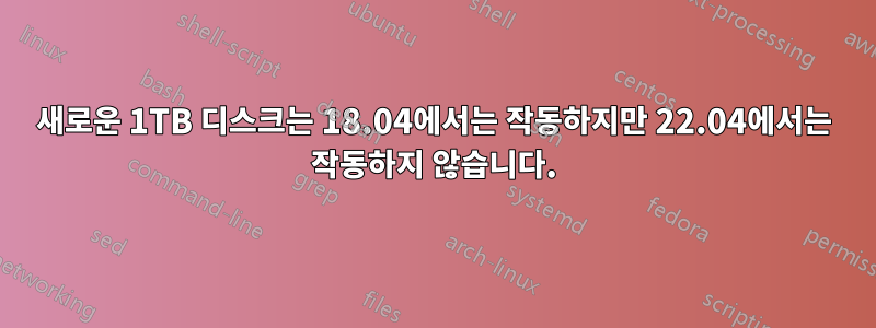 새로운 1TB 디스크는 18.04에서는 작동하지만 22.04에서는 작동하지 않습니다.