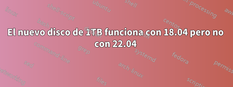 El nuevo disco de 1TB funciona con 18.04 pero no con 22.04