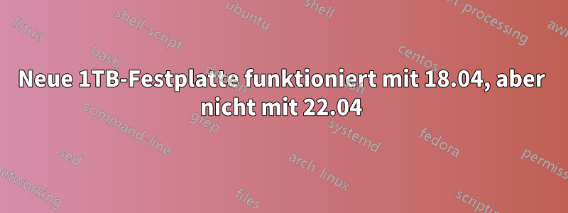 Neue 1TB-Festplatte funktioniert mit 18.04, aber nicht mit 22.04