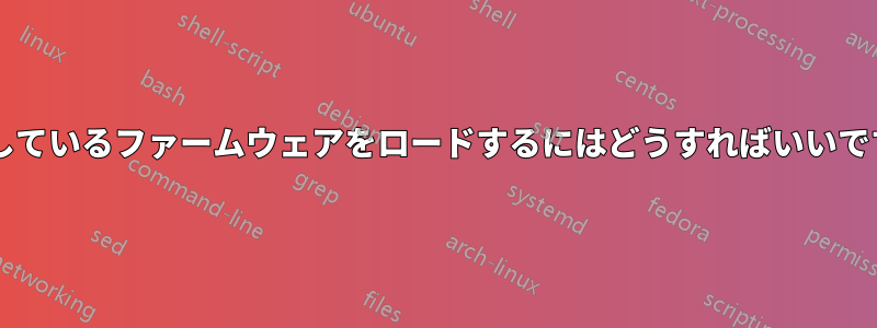 不足しているファームウェアをロードするにはどうすればいいですか?