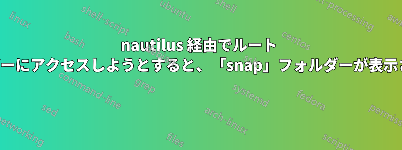 nautilus 経由でルート フォルダーにアクセスしようとすると、「snap」フォルダーが表示されます 