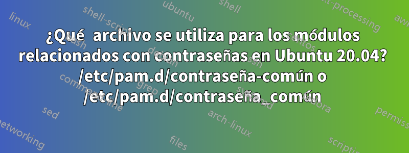 ¿Qué archivo se utiliza para los módulos relacionados con contraseñas en Ubuntu 20.04? /etc/pam.d/contraseña-común o /etc/pam.d/contraseña_común