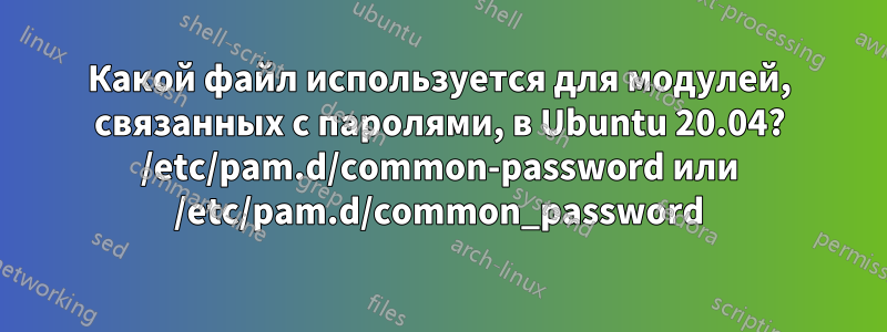 Какой файл используется для модулей, связанных с паролями, в Ubuntu 20.04? /etc/pam.d/common-password или /etc/pam.d/common_password