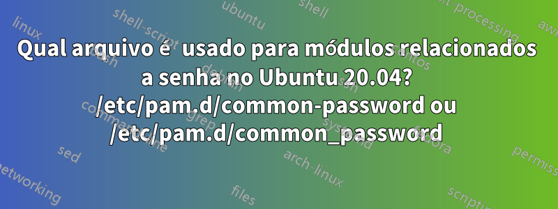 Qual arquivo é usado para módulos relacionados a senha no Ubuntu 20.04? /etc/pam.d/common-password ou /etc/pam.d/common_password