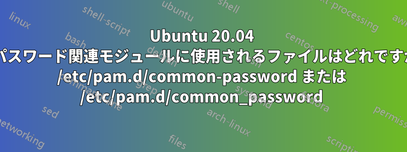 Ubuntu 20.04 のパスワード関連モジュールに使用されるファイルはどれですか? /etc/pam.d/common-password または /etc/pam.d/common_password