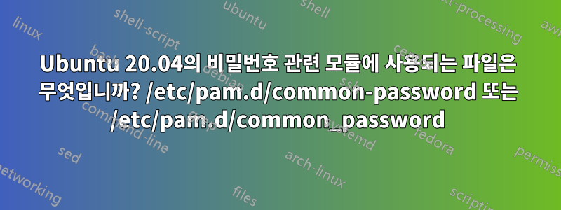 Ubuntu 20.04의 비밀번호 관련 모듈에 사용되는 파일은 무엇입니까? /etc/pam.d/common-password 또는 /etc/pam.d/common_password