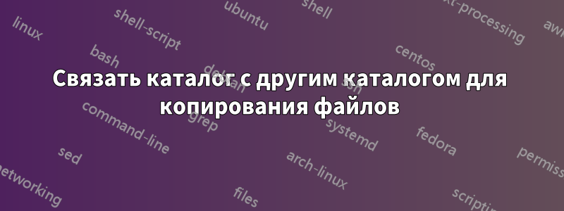 Связать каталог с другим каталогом для копирования файлов