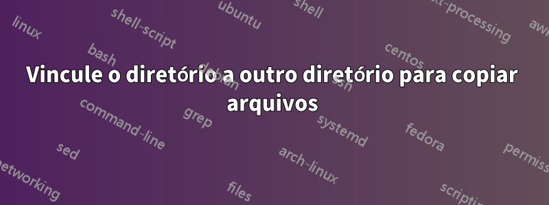 Vincule o diretório a outro diretório para copiar arquivos