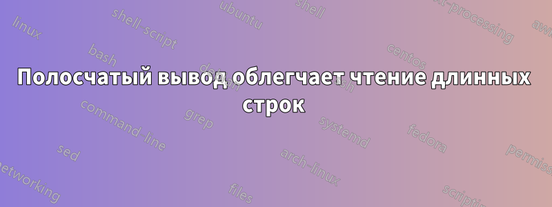 Полосчатый вывод облегчает чтение длинных строк