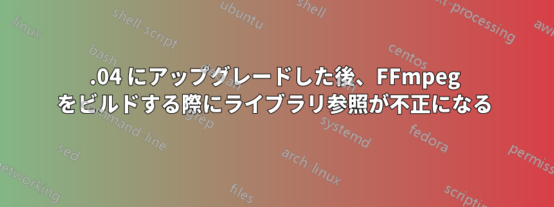 22.04 にアップグレードした後、FFmpeg をビルドする際にライブラリ参照が不正になる