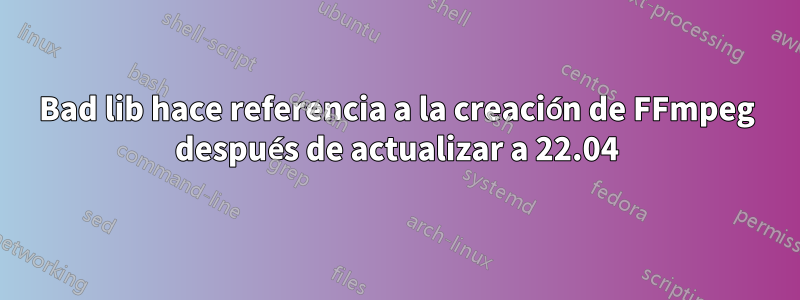 Bad lib hace referencia a la creación de FFmpeg después de actualizar a 22.04