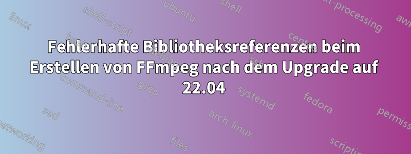 Fehlerhafte Bibliotheksreferenzen beim Erstellen von FFmpeg nach dem Upgrade auf 22.04