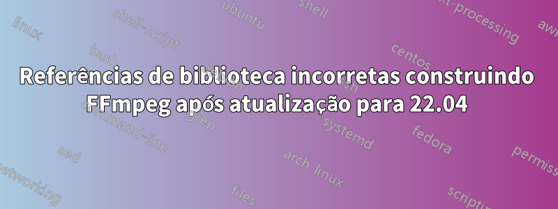 Referências de biblioteca incorretas construindo FFmpeg após atualização para 22.04