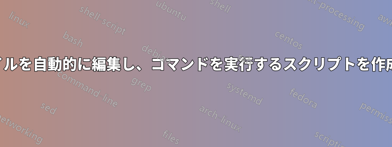 ファイルを自動的に編集し、コマンドを実行するスクリプトを作成する