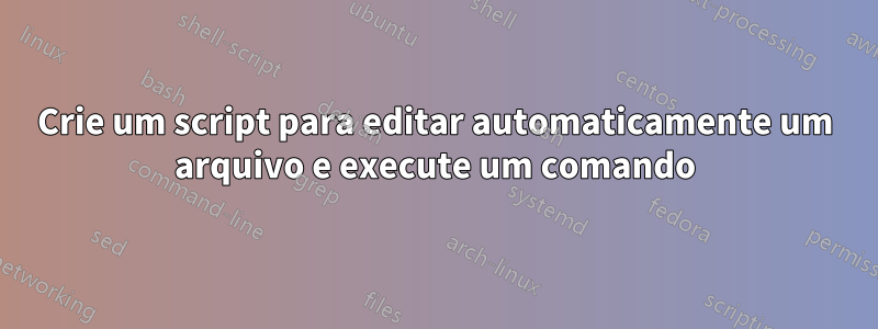 Crie um script para editar automaticamente um arquivo e execute um comando