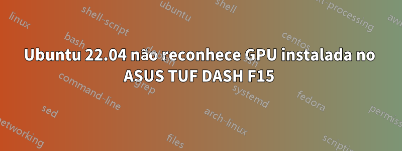 Ubuntu 22.04 não reconhece GPU instalada no ASUS TUF DASH F15