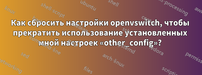 Как сбросить настройки openvswitch, чтобы прекратить использование установленных мной настроек «other_config»?