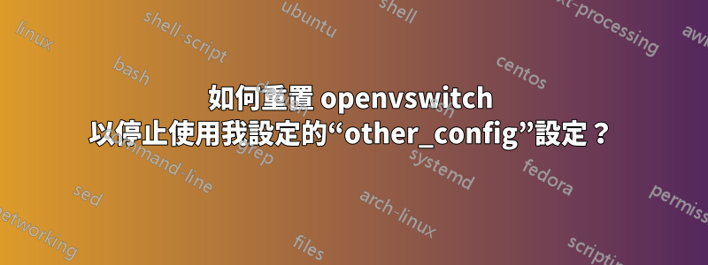 如何重置 openvswitch 以停止使用我設定的“other_config”設定？