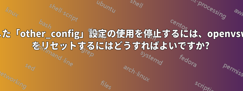 設定した「other_config」設定の使用を停止するには、openvswitch をリセットするにはどうすればよいですか?