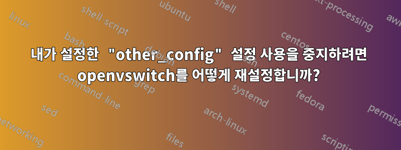 내가 설정한 "other_config" 설정 사용을 중지하려면 openvswitch를 어떻게 재설정합니까?