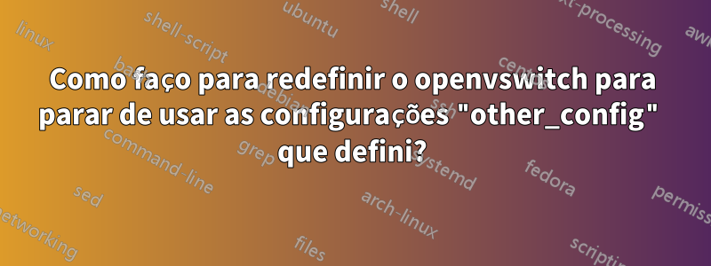 Como faço para redefinir o openvswitch para parar de usar as configurações "other_config" que defini?