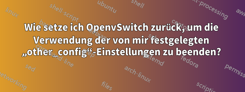 Wie setze ich OpenvSwitch zurück, um die Verwendung der von mir festgelegten „other_config“-Einstellungen zu beenden?