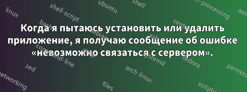 Когда я пытаюсь установить или удалить приложение, я получаю сообщение об ошибке «невозможно связаться с сервером».