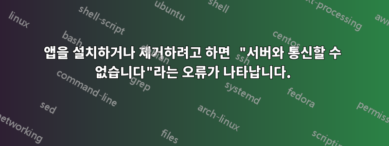 앱을 설치하거나 제거하려고 하면 "서버와 통신할 수 없습니다"라는 오류가 나타납니다.