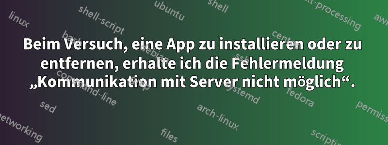 Beim Versuch, eine App zu installieren oder zu entfernen, erhalte ich die Fehlermeldung „Kommunikation mit Server nicht möglich“.