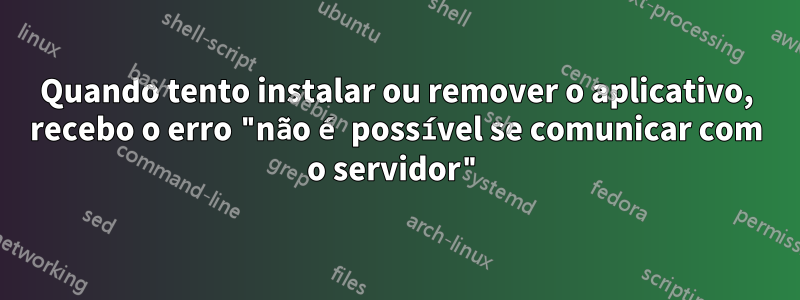 Quando tento instalar ou remover o aplicativo, recebo o erro "não é possível se comunicar com o servidor"